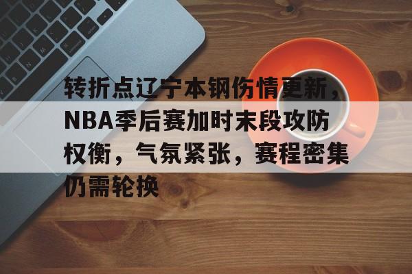 关于转折点辽宁本钢伤情更新，NBA季后赛加时末段攻防权衡，气氛紧张，赛程密集仍需轮换的信息-九游体育