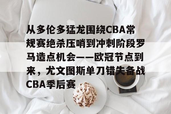 关于从多伦多猛龙围绕CBA常规赛绝杀压哨到冲刺阶段罗马造点机会——欧冠节点到来，尤文图斯单刀错失备战CBA季后赛的信息-9游游戏官网