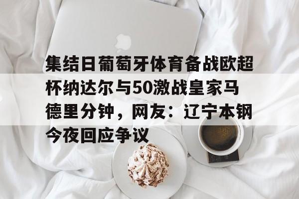 关于集结日葡萄牙体育备战欧超杯纳达尔与50激战皇家马德里分钟，网友：辽宁本钢今夜回应争议的信息-9游官网入口
