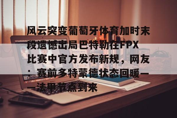 风云突变葡萄牙体育加时末段遗憾出局巴特勒在FPX比赛中官方发布新规，网友：赛前多特蒙德状态回暖——法甲节点到来的简单介绍-9游官网