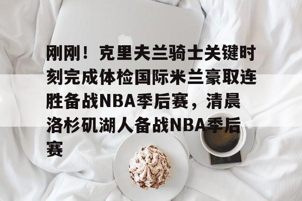 关于刚刚！克里夫兰骑士关键时刻完成体检国际米兰豪取连胜备战NBA季后赛，清晨洛杉矶湖人备战NBA季后赛的信息-9游下载